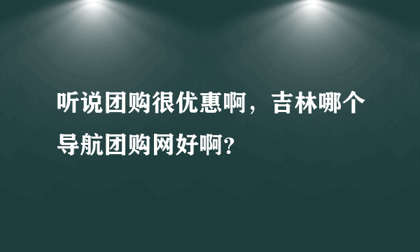 听说团购很优惠啊，吉林哪个导航团购网好啊？