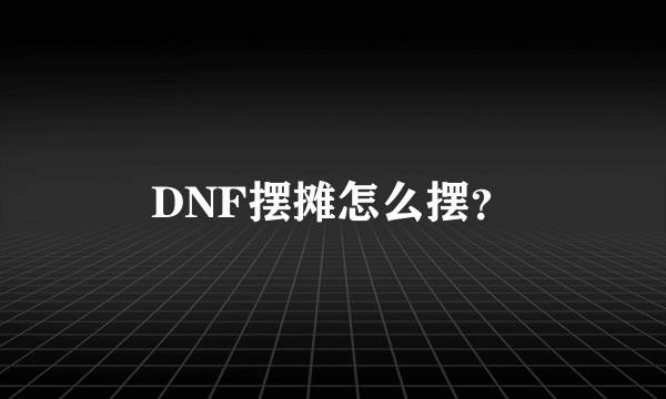 DNF摆摊怎么摆？