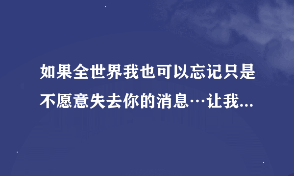 如果全世界我也可以忘记只是不愿意失去你的消息…让我们形影不离是哪首歌歌词