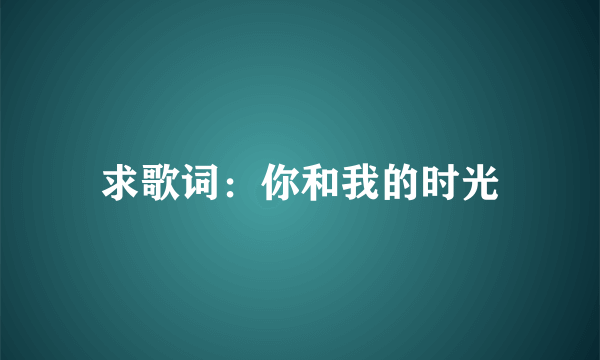 求歌词：你和我的时光