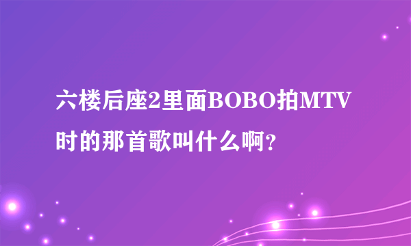 六楼后座2里面BOBO拍MTV时的那首歌叫什么啊？