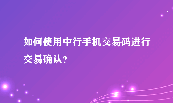 如何使用中行手机交易码进行交易确认？