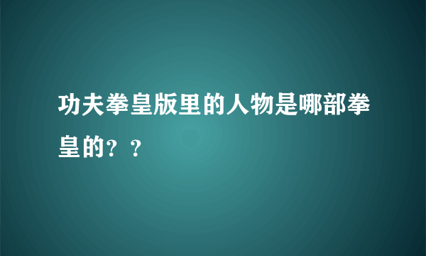 功夫拳皇版里的人物是哪部拳皇的？？