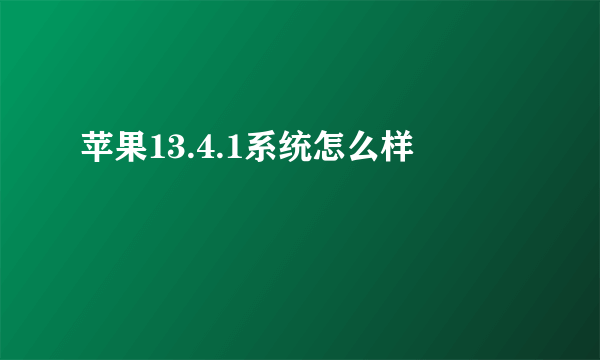 苹果13.4.1系统怎么样