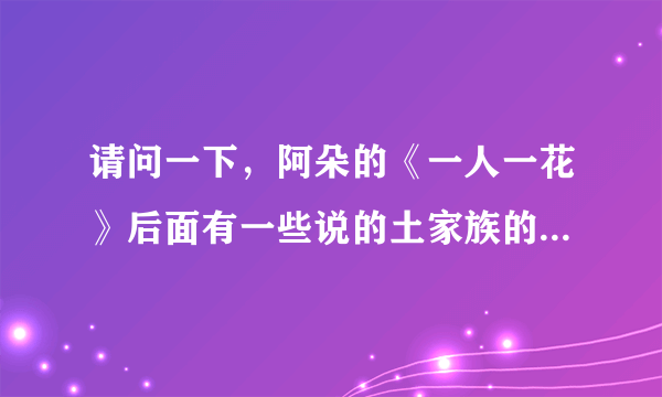 请问一下，阿朵的《一人一花》后面有一些说的土家族的语言是什么意思？谁给翻译一下！