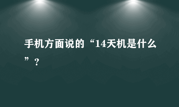 手机方面说的“14天机是什么”？