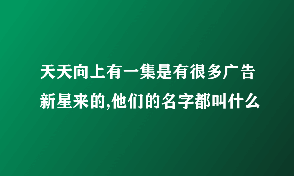 天天向上有一集是有很多广告新星来的,他们的名字都叫什么