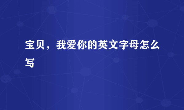 宝贝，我爱你的英文字母怎么写