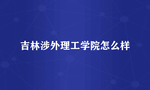 吉林涉外理工学院怎么样