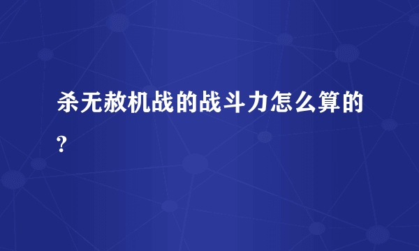 杀无赦机战的战斗力怎么算的?