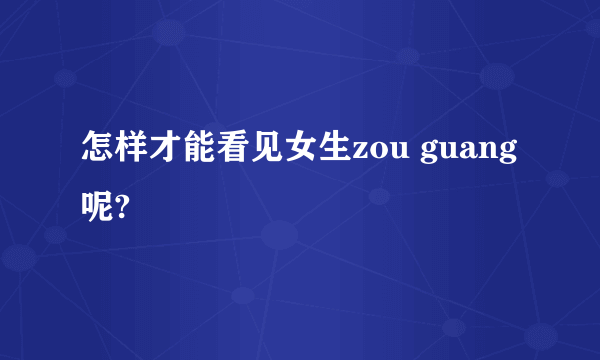 怎样才能看见女生zou guang呢?