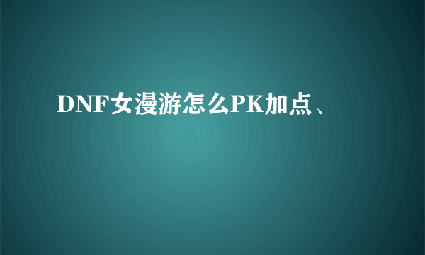 DNF女漫游怎么PK加点、