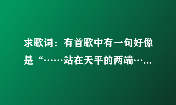 求歌词：有首歌中有一句好像是“……站在天平的两端……左右的为难……”，请高人帮忙！！