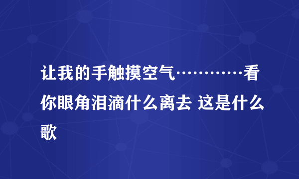 让我的手触摸空气…………看你眼角泪滴什么离去 这是什么歌