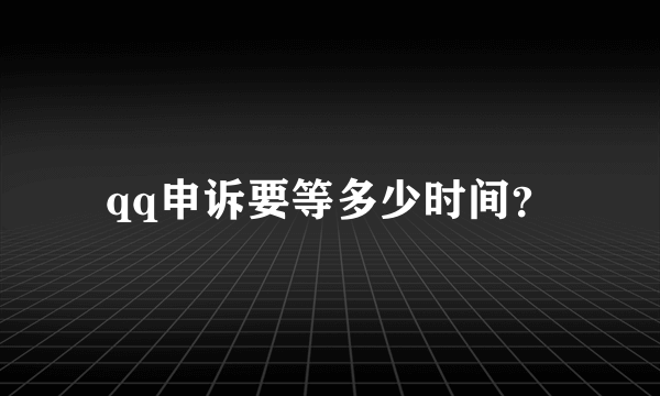 qq申诉要等多少时间？