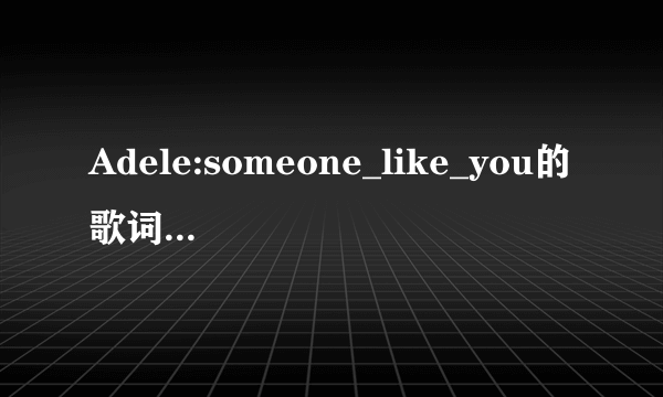 Adele:someone_like_you的歌词翻译。。