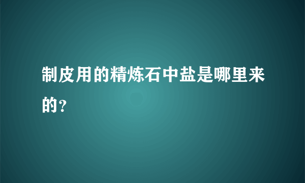 制皮用的精炼石中盐是哪里来的？