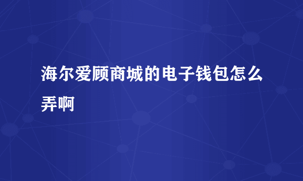 海尔爱顾商城的电子钱包怎么弄啊