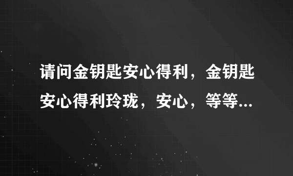 请问金钥匙安心得利，金钥匙安心得利玲珑，安心，等等的区别在哪