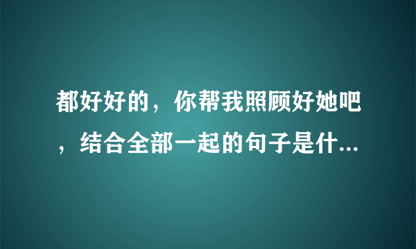 都好好的，你帮我照顾好她吧，结合全部一起的句子是什么意思？