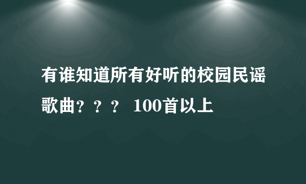 有谁知道所有好听的校园民谣歌曲？？？ 100首以上