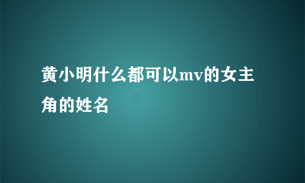 黄小明什么都可以mv的女主角的姓名