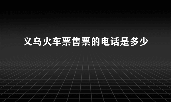 义乌火车票售票的电话是多少