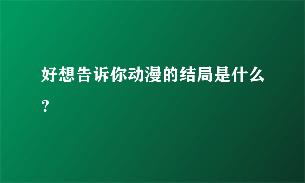 好想告诉你动漫的结局是什么？