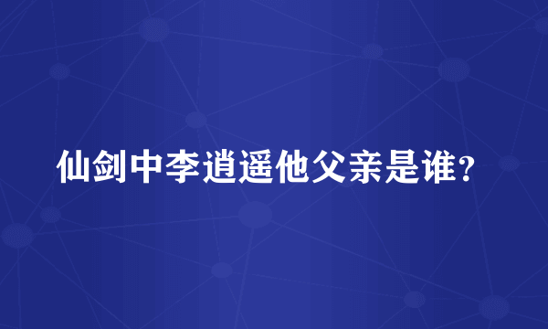 仙剑中李逍遥他父亲是谁？