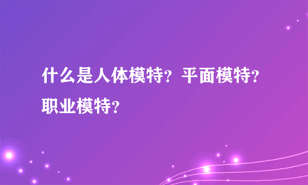 什么是人体模特？平面模特？职业模特？