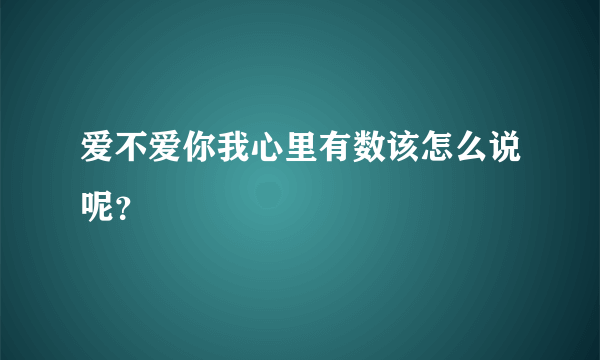 爱不爱你我心里有数该怎么说呢？