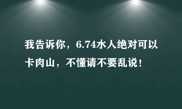 我告诉你，6.74水人绝对可以卡肉山，不懂请不要乱说！