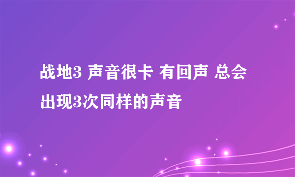 战地3 声音很卡 有回声 总会出现3次同样的声音