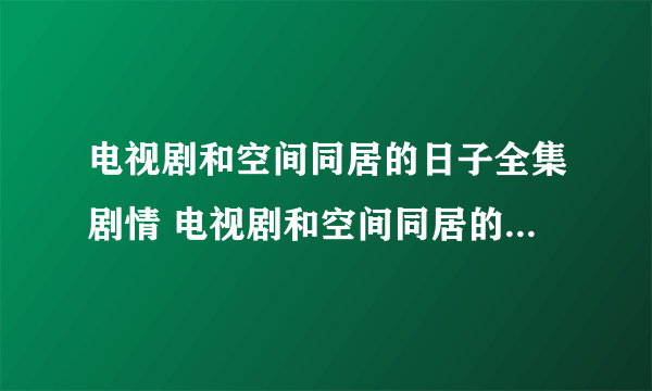 电视剧和空间同居的日子全集剧情 电视剧和空间同居的日子全集观看地址