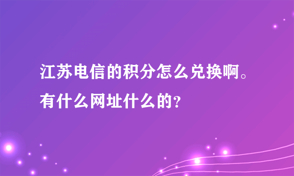 江苏电信的积分怎么兑换啊。有什么网址什么的？