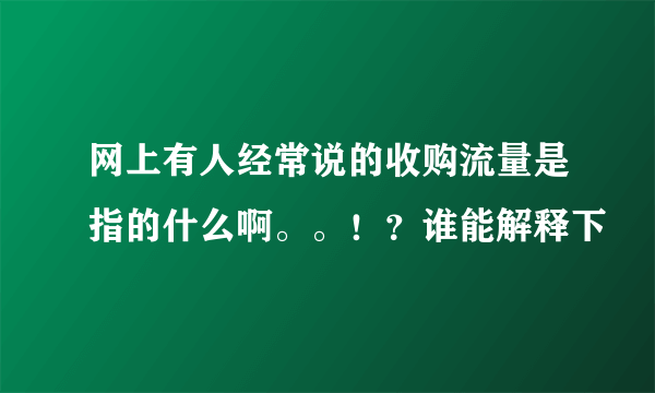 网上有人经常说的收购流量是指的什么啊。。！？谁能解释下