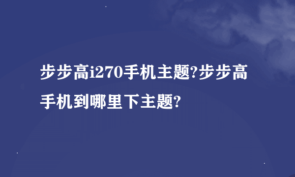 步步高i270手机主题?步步高手机到哪里下主题?