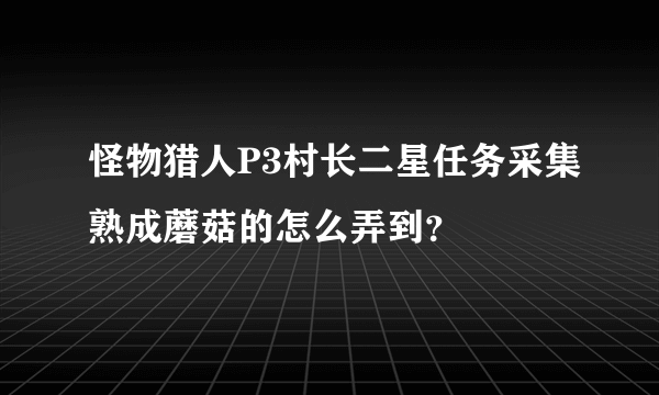 怪物猎人P3村长二星任务采集熟成蘑菇的怎么弄到？