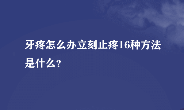 牙疼怎么办立刻止疼16种方法是什么？