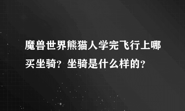 魔兽世界熊猫人学完飞行上哪买坐骑？坐骑是什么样的？