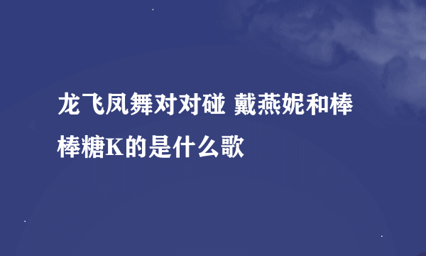 龙飞凤舞对对碰 戴燕妮和棒棒糖K的是什么歌