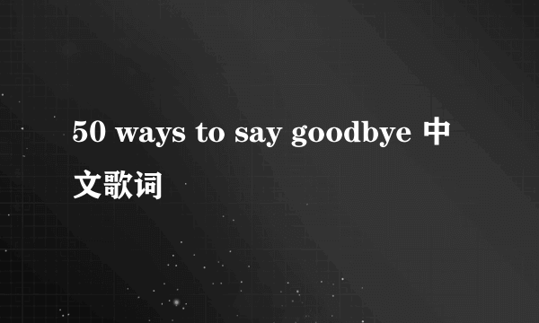 50 ways to say goodbye 中文歌词