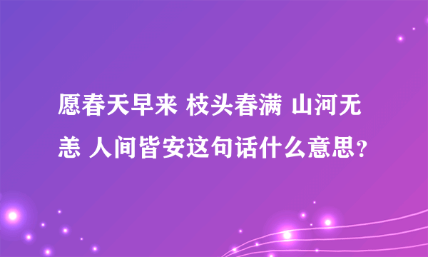 愿春天早来 枝头春满 山河无恙 人间皆安这句话什么意思？