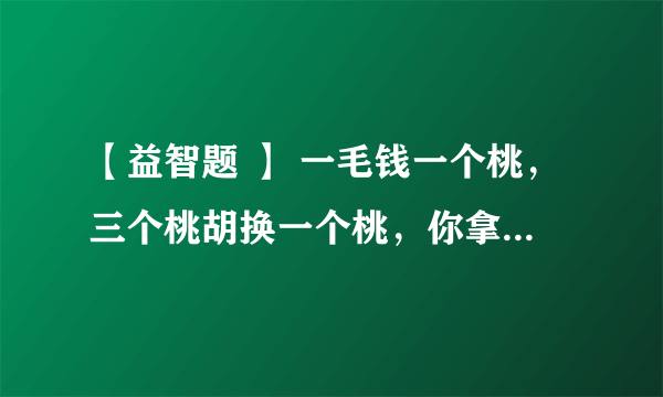 【益智题 】 一毛钱一个桃，三个桃胡换一个桃，你拿1块钱能吃几个桃？