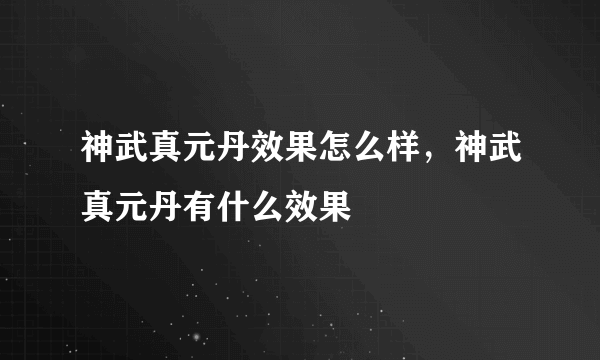 神武真元丹效果怎么样，神武真元丹有什么效果