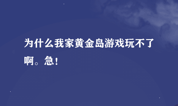 为什么我家黄金岛游戏玩不了啊。急！