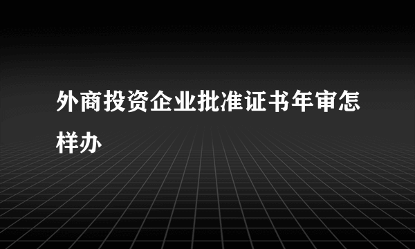 外商投资企业批准证书年审怎样办