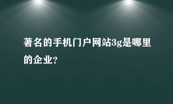 著名的手机门户网站3g是哪里的企业？