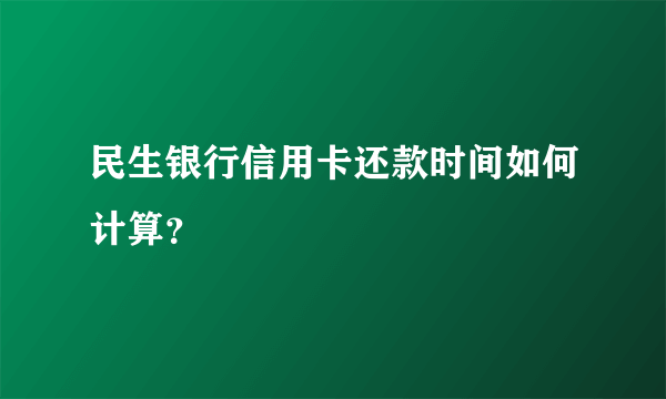 民生银行信用卡还款时间如何计算？