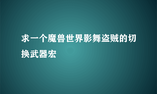 求一个魔兽世界影舞盗贼的切换武器宏